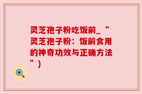 灵芝孢子粉吃饭前_“灵芝孢子粉：饭前食用的神奇功效与正确方法”)