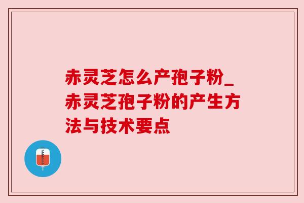 赤灵芝怎么产孢子粉_赤灵芝孢子粉的产生方法与技术要点