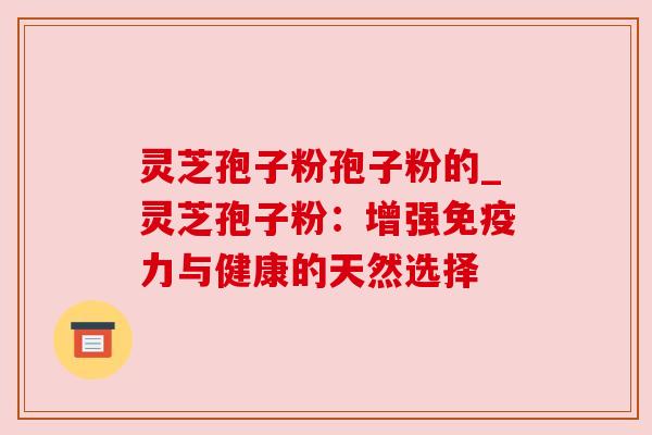 灵芝孢子粉孢子粉的_灵芝孢子粉：增强免疫力与健康的天然选择