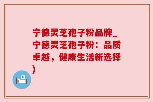 宁德灵芝孢子粉品牌_宁德灵芝孢子粉：品质卓越，健康生活新选择)