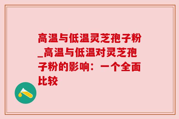 高温与低温灵芝孢子粉_高温与低温对灵芝孢子粉的影响：一个全面比较