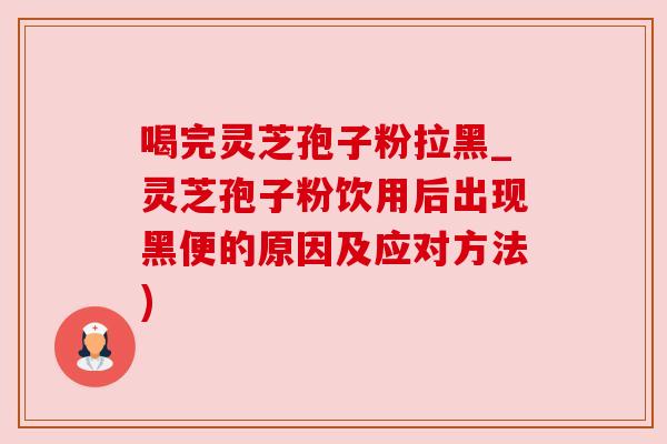 喝完灵芝孢子粉拉黑_灵芝孢子粉饮用后出现黑便的原因及应对方法)
