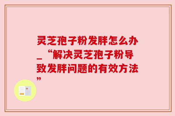 灵芝孢子粉发胖怎么办_“解决灵芝孢子粉导致发胖问题的有效方法”