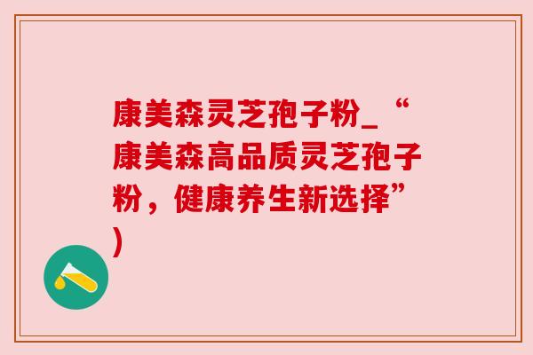 康美森灵芝孢子粉_“康美森高品质灵芝孢子粉，健康养生新选择”)