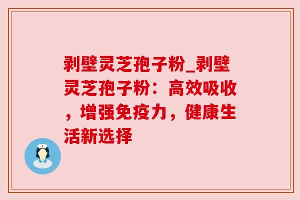 剥壁灵芝孢子粉_剥壁灵芝孢子粉：高效吸收，增强免疫力，健康生活新选择