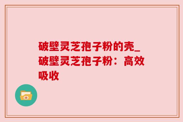 破壁灵芝孢子粉的壳_破壁灵芝孢子粉：高效吸收
