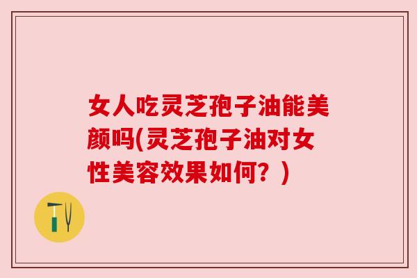 女人吃灵芝孢子油能美颜吗(灵芝孢子油对女性美容效果如何？)