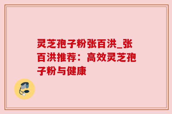灵芝孢子粉张百洪_张百洪推荐：高效灵芝孢子粉与健康