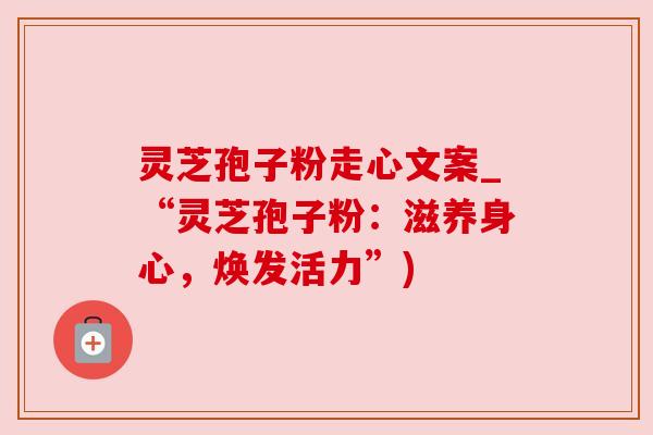 灵芝孢子粉走心文案_“灵芝孢子粉：滋养身心，焕发活力”)