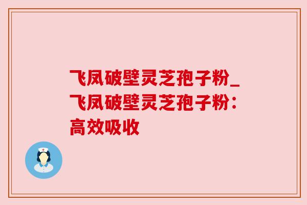 飞凤破壁灵芝孢子粉_飞凤破壁灵芝孢子粉：高效吸收