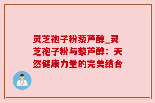灵芝孢子粉藜芦醇_灵芝孢子粉与藜芦醇：天然健康力量的完美结合