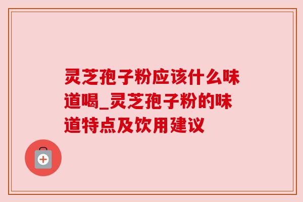 灵芝孢子粉应该什么味道喝_灵芝孢子粉的味道特点及饮用建议
