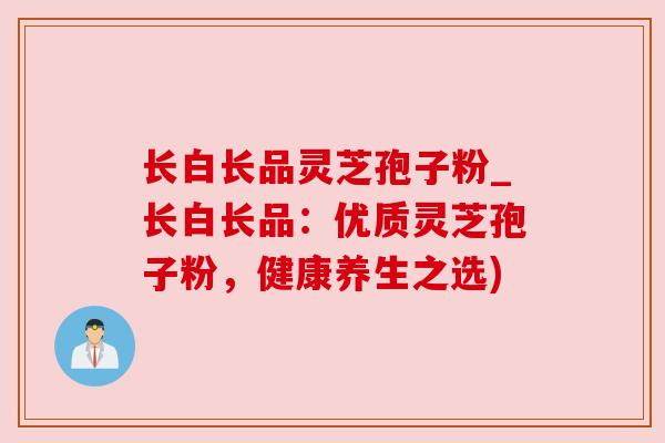 长白长品灵芝孢子粉_长白长品：优质灵芝孢子粉，健康养生之选)