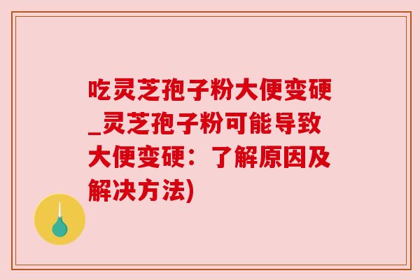 吃灵芝孢子粉大便变硬_灵芝孢子粉可能导致大便变硬：了解原因及解决方法)