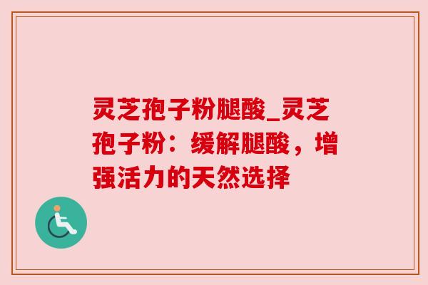 灵芝孢子粉腿酸_灵芝孢子粉：缓解腿酸，增强活力的天然选择