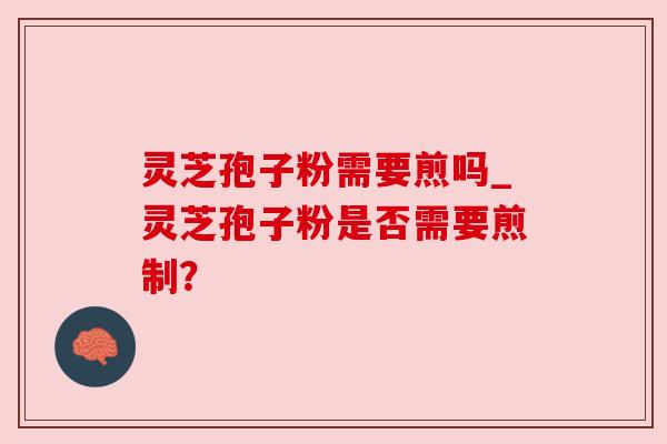 灵芝孢子粉需要煎吗_灵芝孢子粉是否需要煎制？