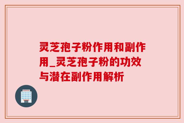 灵芝孢子粉作用和副作用_灵芝孢子粉的功效与潜在副作用解析