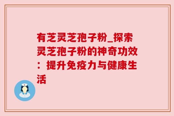 有芝灵芝孢子粉_探索灵芝孢子粉的神奇功效：提升免疫力与健康生活
