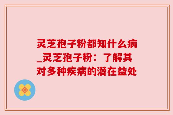 灵芝孢子粉都知什么_灵芝孢子粉：了解其对多种的潜在益处