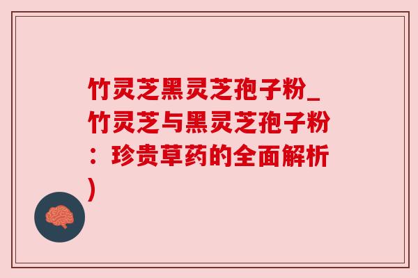 竹灵芝黑灵芝孢子粉_竹灵芝与黑灵芝孢子粉：珍贵草药的全面解析)