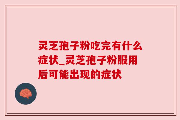 灵芝孢子粉吃完有什么症状_灵芝孢子粉服用后可能出现的症状