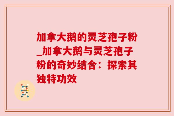 加拿大鹅的灵芝孢子粉_加拿大鹅与灵芝孢子粉的奇妙结合：探索其独特功效