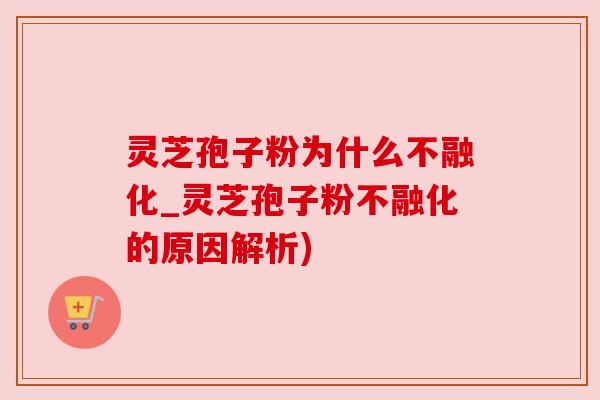 灵芝孢子粉为什么不融化_灵芝孢子粉不融化的原因解析)