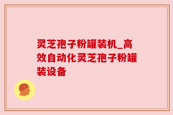 灵芝孢子粉罐装机_高效自动化灵芝孢子粉罐装设备