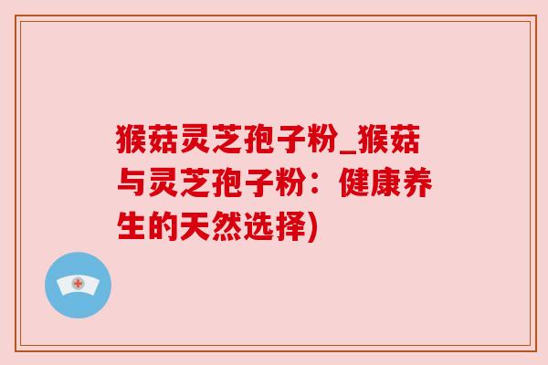 猴菇灵芝孢子粉_猴菇与灵芝孢子粉：健康养生的天然选择)