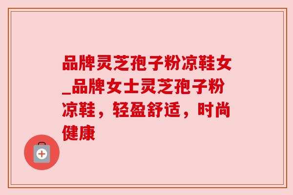 品牌灵芝孢子粉凉鞋女_品牌女士灵芝孢子粉凉鞋，轻盈舒适，时尚健康