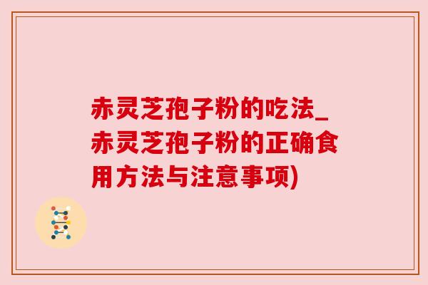 赤灵芝孢子粉的吃法_赤灵芝孢子粉的正确食用方法与注意事项)