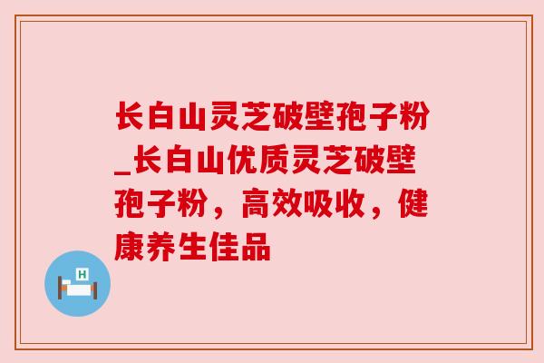 长白山灵芝破壁孢子粉_长白山优质灵芝破壁孢子粉，高效吸收，健康养生佳品