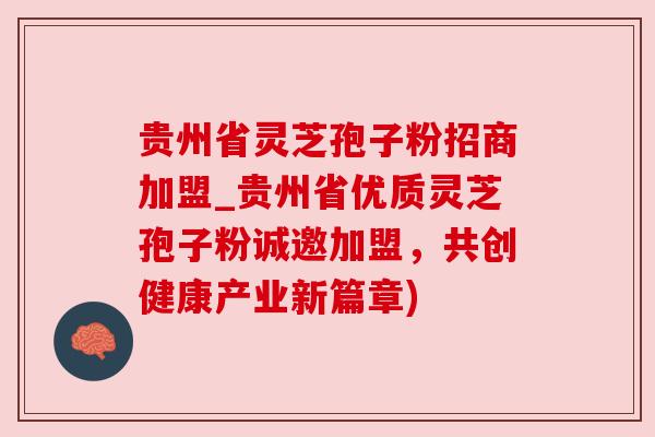 贵州省灵芝孢子粉招商加盟_贵州省优质灵芝孢子粉诚邀加盟，共创健康产业新篇章)