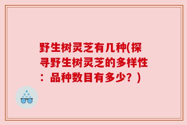 野生树灵芝有几种(探寻野生树灵芝的多样性：品种数目有多少？)