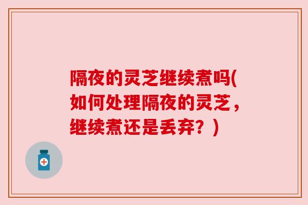 隔夜的灵芝继续煮吗(如何处理隔夜的灵芝，继续煮还是丢弃？)