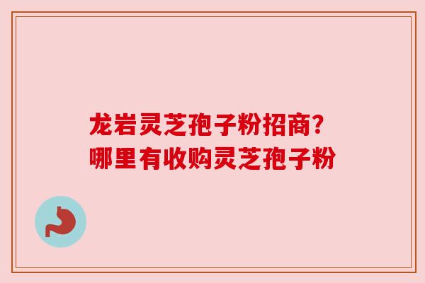 龙岩灵芝孢子粉招商？哪里有收购灵芝孢子粉