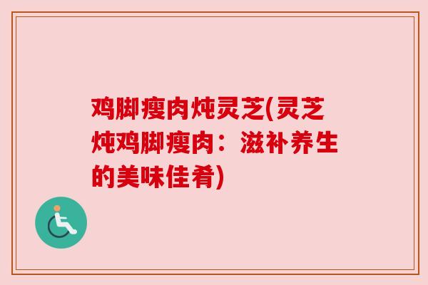 鸡脚瘦肉炖灵芝(灵芝炖鸡脚瘦肉：滋补养生的美味佳肴)