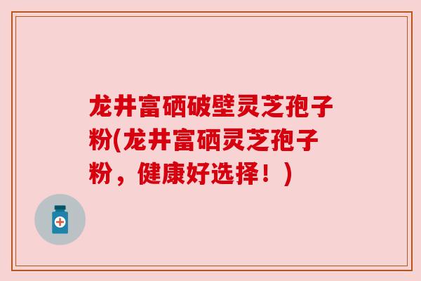龙井富硒破壁灵芝孢子粉(龙井富硒灵芝孢子粉，健康好选择！)