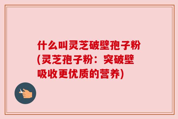 什么叫灵芝破壁孢子粉(灵芝孢子粉：突破壁吸收更优质的营养)