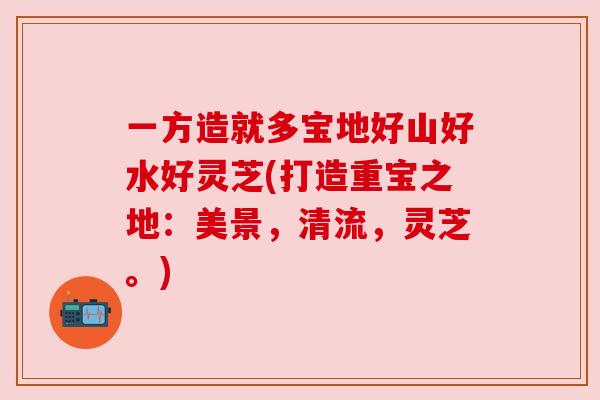 一方造就多宝地好山好水好灵芝(打造重宝之地：美景，清流，灵芝。)