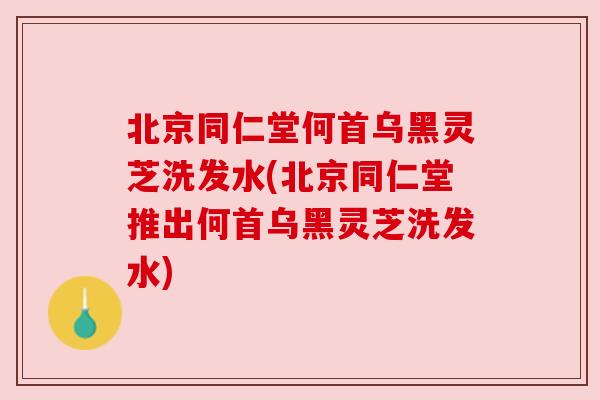 北京同仁堂何首乌黑灵芝洗发水(北京同仁堂推出何首乌黑灵芝洗发水)