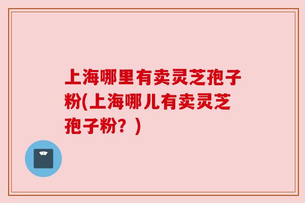 上海哪里有卖灵芝孢子粉(上海哪儿有卖灵芝孢子粉？)