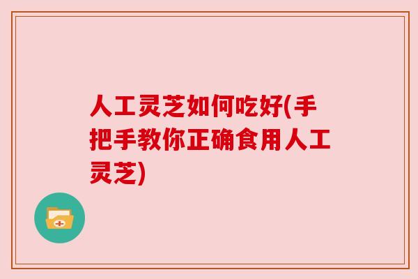 人工灵芝如何吃好(手把手教你正确食用人工灵芝)