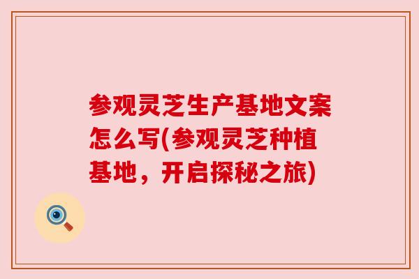 参观灵芝生产基地文案怎么写(参观灵芝种植基地，开启探秘之旅)