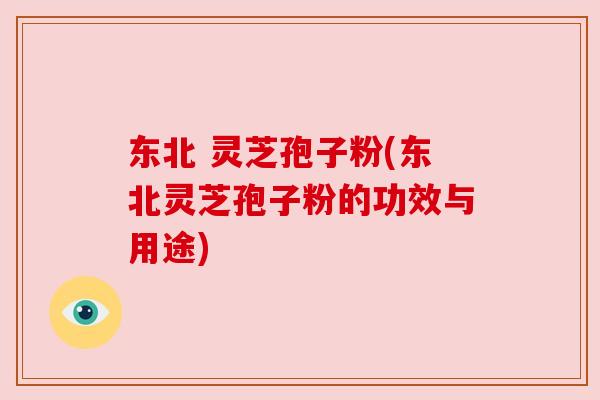 东北 灵芝孢子粉(东北灵芝孢子粉的功效与用途)