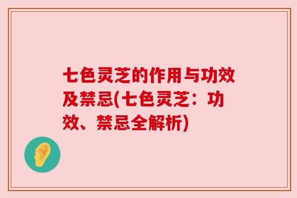 七色灵芝的作用与功效及禁忌(七色灵芝：功效、禁忌全解析)