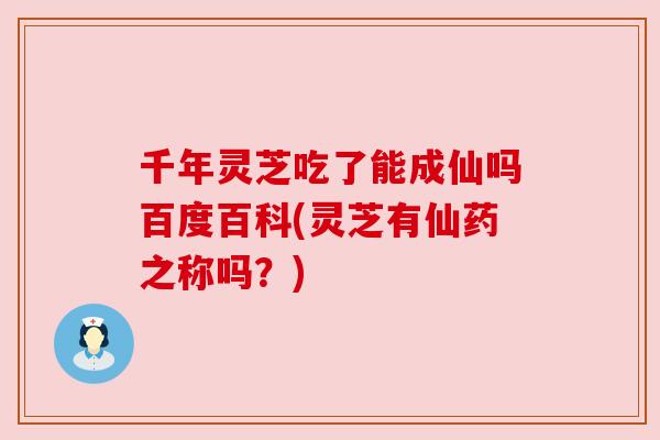 千年灵芝吃了能成仙吗百度百科(灵芝有仙药之称吗？)