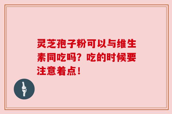 灵芝孢子粉可以与维生素同吃吗？吃的时候要注意着点！