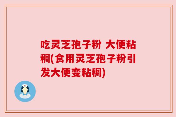 吃灵芝孢子粉 大便粘稠(食用灵芝孢子粉引发大便变粘稠)