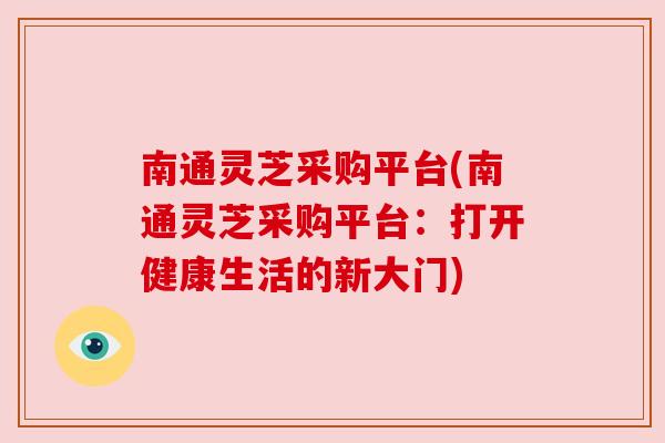 南通灵芝采购平台(南通灵芝采购平台：打开健康生活的新大门)